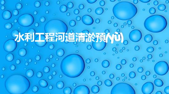 水利工程河道清淤預(yù)算？這樣做才省錢！
